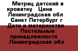 Матрац детский в кроватку › Цена ­ 500 - Ленинградская обл., Санкт-Петербург г. Дети и материнство » Постельные принадлежности   . Ленинградская обл.